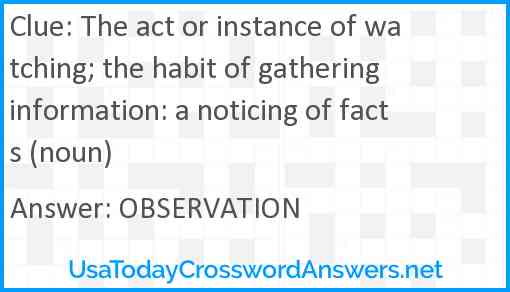 The act or instance of watching; the habit of gathering information: a noticing of facts (noun) Answer