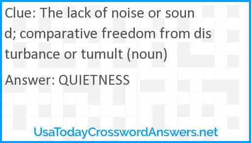 The lack of noise or sound; comparative freedom from disturbance or tumult (noun) Answer