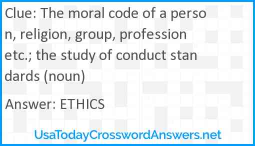 The moral code of a person, religion, group, profession etc.; the study of conduct standards (noun) Answer
