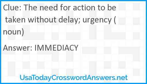 The need for action to be taken without delay; urgency (noun) Answer