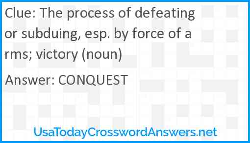 The process of defeating or subduing, esp. by force of arms; victory (noun) Answer