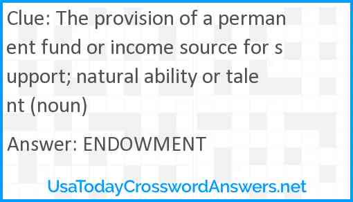 The provision of a permanent fund or income source for support; natural ability or talent (noun) Answer