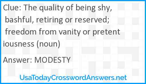 The quality of being shy, bashful, retiring or reserved; freedom from vanity or pretentiousness (noun) Answer