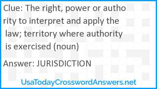 The right, power or authority to interpret and apply the law; territory where authority is exercised (noun) Answer