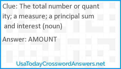 The total number or quantity; a measure; a principal sum and interest (noun) Answer