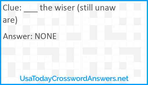 ___ the wiser (still unaware) Answer