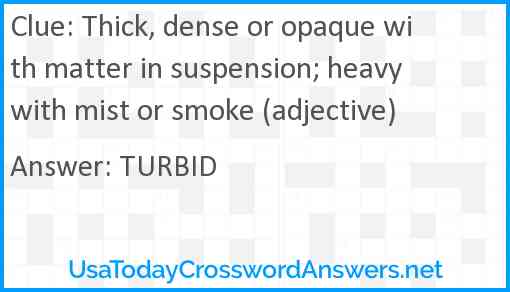 Thick, dense or opaque with matter in suspension; heavy with mist or smoke (adjective) Answer