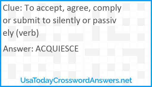 To accept, agree, comply or submit to silently or passively (verb) Answer