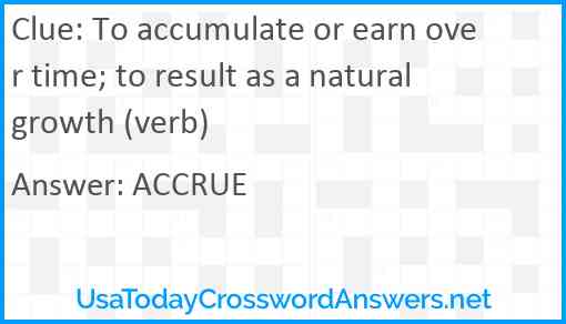 To accumulate or earn over time; to result as a natural growth (verb) Answer