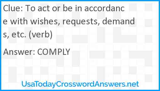To act or be in accordance with wishes, requests, demands, etc. (verb) Answer