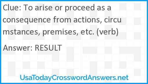 To arise or proceed as a consequence from actions, circumstances, premises, etc. (verb) Answer