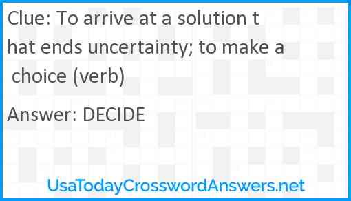 To arrive at a solution that ends uncertainty; to make a choice (verb) Answer