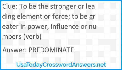 To be the stronger or leading element or force; to be greater in power, influence or numbers (verb) Answer