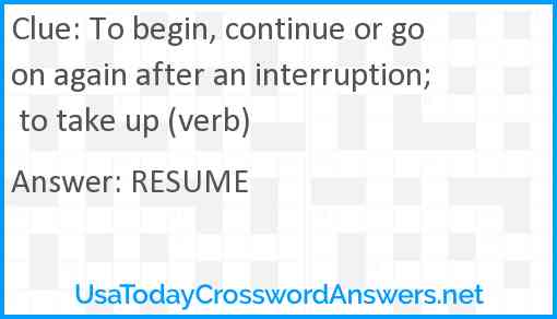 To begin, continue or go on again after an interruption; to take up (verb) Answer
