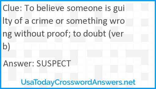 To believe someone is guilty of a crime or something wrong without proof; to doubt (verb) Answer