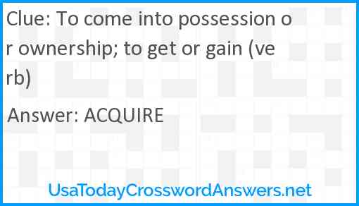To come into possession or ownership; to get or gain (verb) Answer