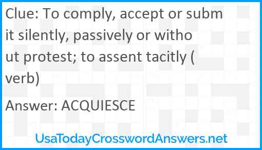 To comply, accept or submit silently, passively or without protest; to assent tacitly (verb) Answer