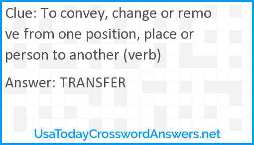 To convey, change or remove from one position, place or person to another (verb) Answer