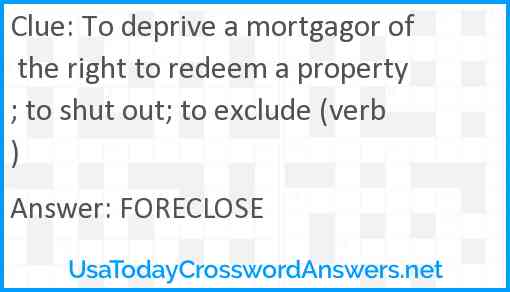 To deprive a mortgagor of the right to redeem a property; to shut out; to exclude (verb) Answer