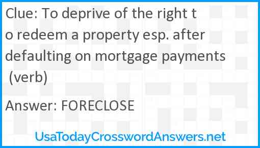 To deprive of the right to redeem a property esp. after defaulting on mortgage payments (verb) Answer