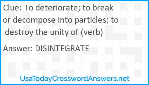To deteriorate; to break or decompose into particles; to destroy the unity of (verb) Answer