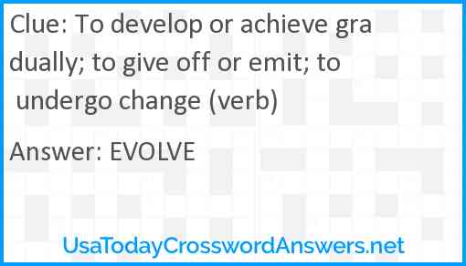 To develop or achieve gradually; to give off or emit; to undergo change (verb) Answer