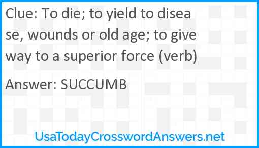 To die; to yield to disease, wounds or old age; to give way to a superior force (verb) Answer