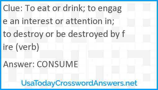 To eat or drink; to engage an interest or attention in; to destroy or be destroyed by fire (verb) Answer