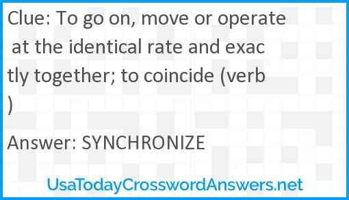To go on, move or operate at the identical rate and exactly together; to coincide (verb) Answer