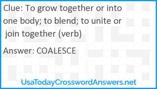 To grow together or into one body; to blend; to unite or join together (verb) Answer