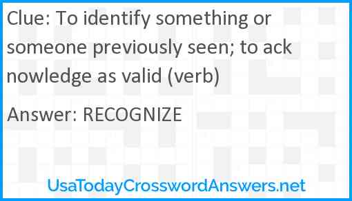 To identify something or someone previously seen; to acknowledge as valid (verb) Answer