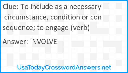 To include as a necessary circumstance, condition or consequence; to engage (verb) Answer