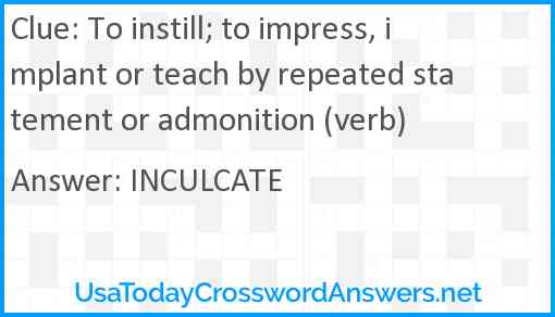 To instill; to impress, implant or teach by repeated statement or admonition (verb) Answer