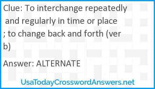 To interchange repeatedly and regularly in time or place; to change back and forth (verb) Answer