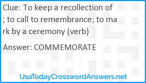 To keep a recollection of; to call to remembrance; to mark by a ceremony (verb) Answer
