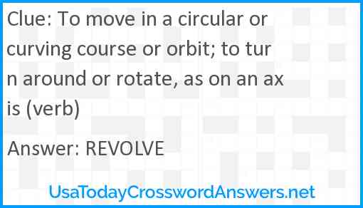 To move in a circular or curving course or orbit; to turn around or rotate, as on an axis (verb) Answer