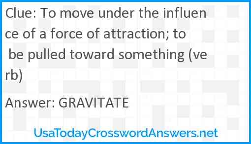 To move under the influence of a force of attraction; to be pulled toward something (verb) Answer