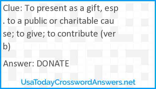 To present as a gift, esp. to a public or charitable cause; to give; to contribute (verb) Answer