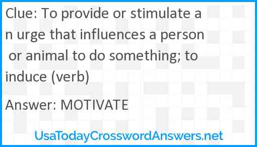 To provide or stimulate an urge that influences a person or animal to do something; to induce (verb) Answer