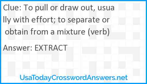 To pull or draw out, usually with effort; to separate or obtain from a mixture (verb) Answer