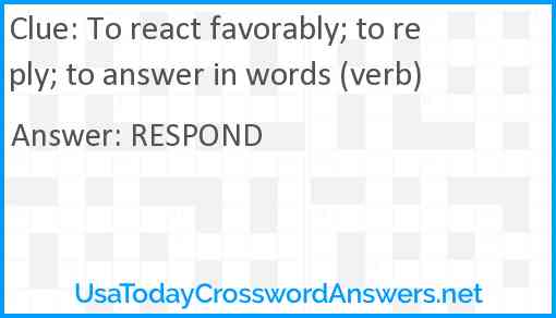 To react favorably; to reply; to answer in words (verb) Answer