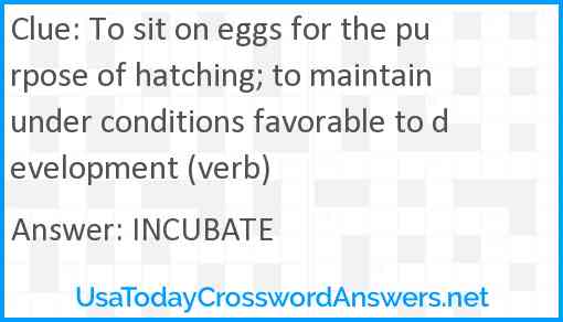 To sit on eggs for the purpose of hatching; to maintain under conditions favorable to development (verb) Answer