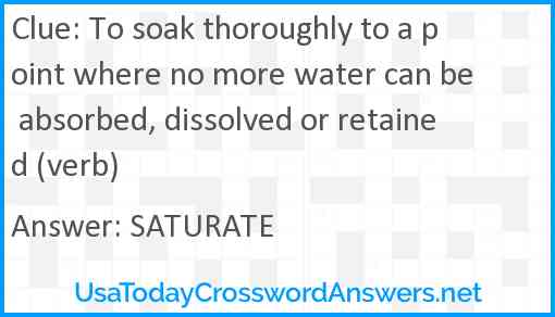 To soak thoroughly to a point where no more water can be absorbed, dissolved or retained (verb) Answer
