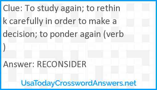 To study again; to rethink carefully in order to make a decision; to ponder again (verb) Answer