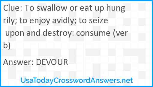 To swallow or eat up hungrily; to enjoy avidly; to seize upon and destroy: consume (verb) Answer