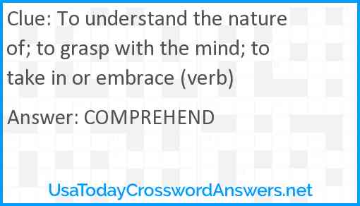 To understand the nature of; to grasp with the mind; to take in or embrace (verb) Answer