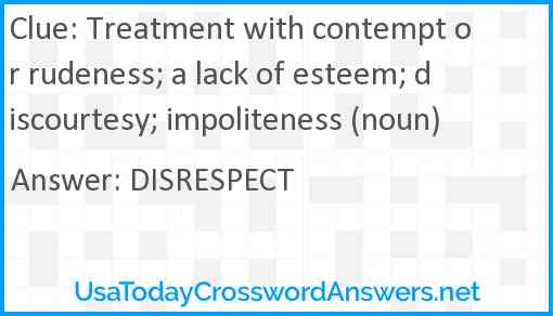 Treatment with contempt or rudeness; a lack of esteem; discourtesy; impoliteness (noun) Answer