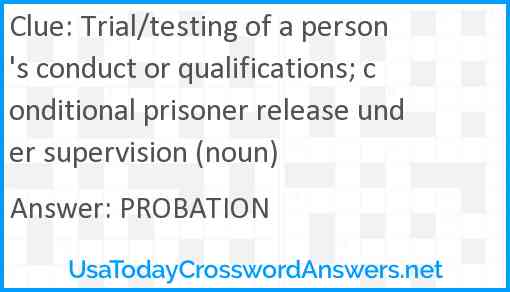 Trial/testing of a person's conduct or qualifications; conditional prisoner release under supervision (noun) Answer