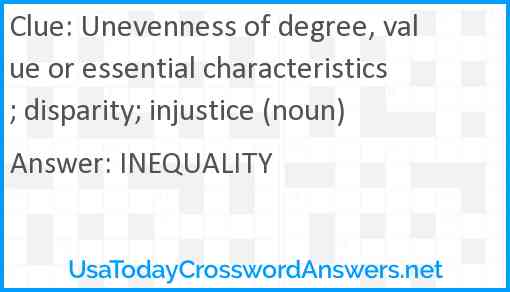 Unevenness of degree, value or essential characteristics; disparity; injustice (noun) Answer