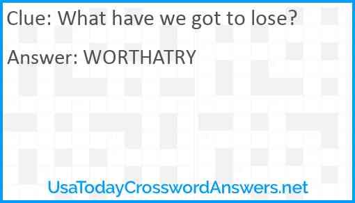 What have we got to lose? Answer